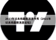 2023年以太坊最新消息今天（2021年以太坊最新消息论坛）